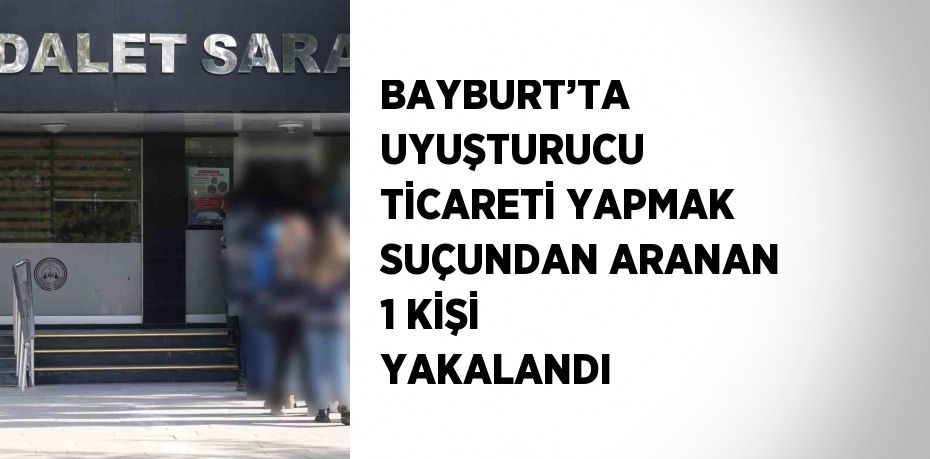 BAYBURT’TA UYUŞTURUCU TİCARETİ YAPMAK SUÇUNDAN ARANAN 1 KİŞİ YAKALANDI