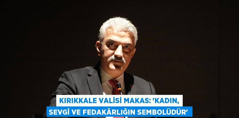 KIRIKKALE VALİSİ MAKAS: 'KADIN, SEVGİ VE FEDAKÂRLIĞIN SEMBOLÜDÜR'