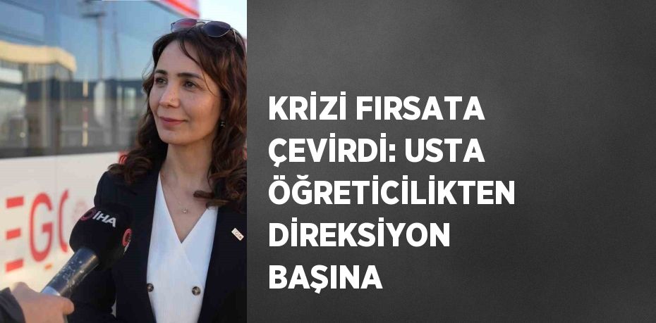 KRİZİ FIRSATA ÇEVİRDİ: USTA ÖĞRETİCİLİKTEN DİREKSİYON BAŞINA