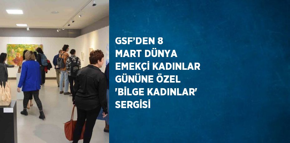 GSF’DEN 8 MART DÜNYA EMEKÇİ KADINLAR GÜNÜNE ÖZEL 'BİLGE KADINLAR' SERGİSİ