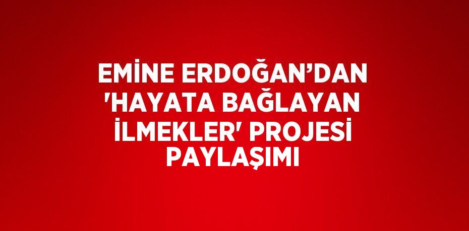 EMİNE ERDOĞAN’DAN 'HAYATA BAĞLAYAN İLMEKLER' PROJESİ PAYLAŞIMI