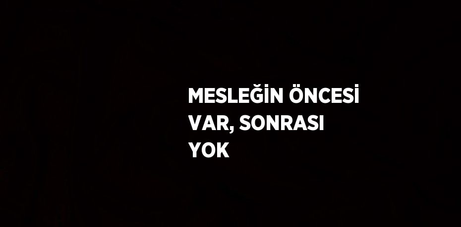MESLEĞİN ÖNCESİ VAR, SONRASI YOK