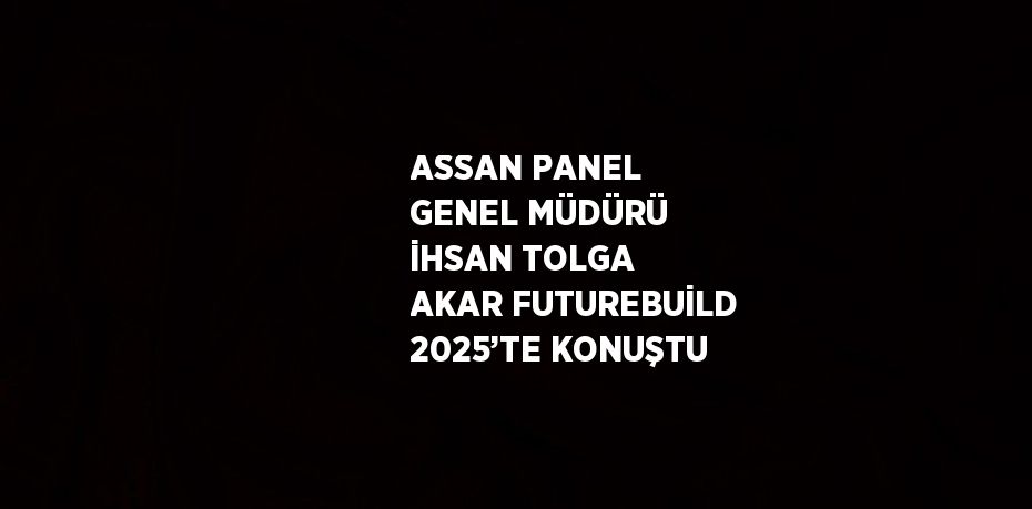 ASSAN PANEL GENEL MÜDÜRÜ İHSAN TOLGA AKAR FUTUREBUİLD 2025’TE KONUŞTU