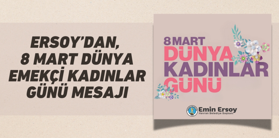 ERSOY’DAN, 8 MART DÜNYA EMEKÇİ KADINLAR GÜNÜ MESAJI