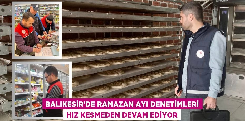 BALIKESİR’DE RAMAZAN AYI DENETİMLERİ HIZ KESMEDEN DEVAM EDİYOR