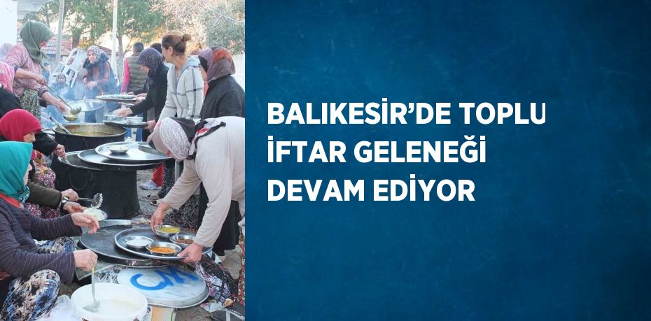 BALIKESİR’DE TOPLU İFTAR GELENEĞİ DEVAM EDİYOR