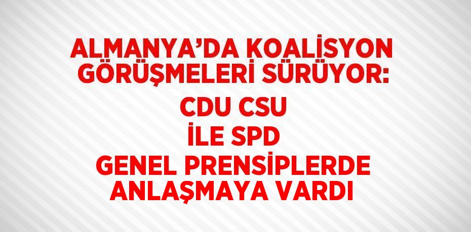 ALMANYA’DA KOALİSYON GÖRÜŞMELERİ SÜRÜYOR: CDU CSU İLE SPD GENEL PRENSİPLERDE ANLAŞMAYA VARDI