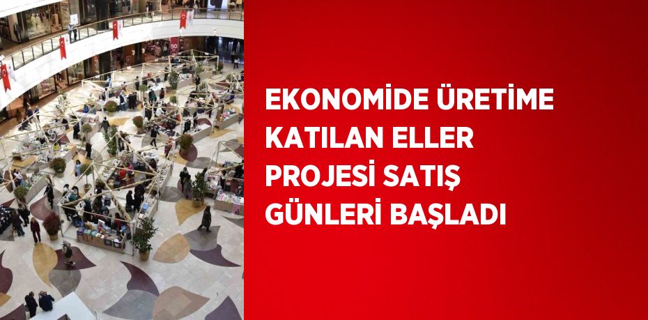 EKONOMİDE ÜRETİME KATILAN ELLER PROJESİ SATIŞ GÜNLERİ BAŞLADI