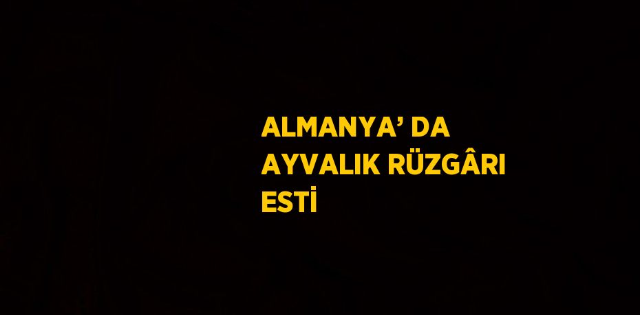 ALMANYA’ DA AYVALIK RÜZGÂRI ESTİ