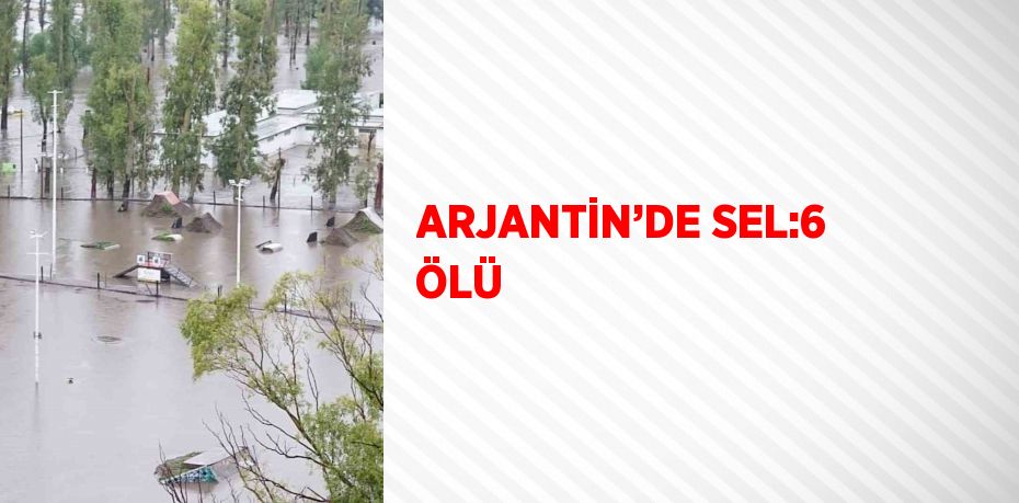 ARJANTİN’DE SEL:6 ÖLÜ