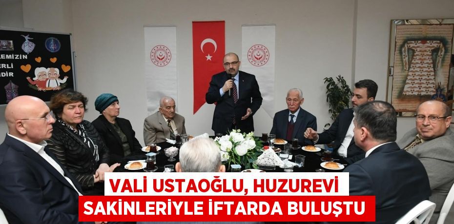 VALİ USTAOĞLU, HUZUREVİ SAKİNLERİYLE İFTARDA BULUŞTU