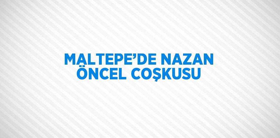 MALTEPE’DE NAZAN ÖNCEL COŞKUSU