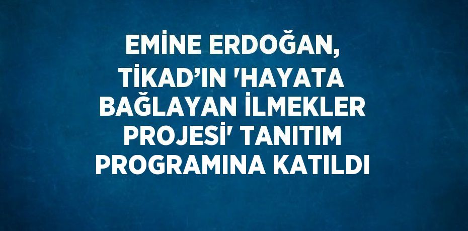 EMİNE ERDOĞAN, TİKAD’IN 'HAYATA BAĞLAYAN İLMEKLER PROJESİ' TANITIM PROGRAMINA KATILDI