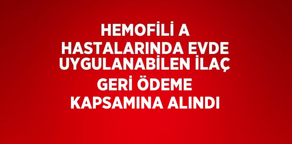 HEMOFİLİ A HASTALARINDA EVDE UYGULANABİLEN İLAÇ GERİ ÖDEME KAPSAMINA ALINDI