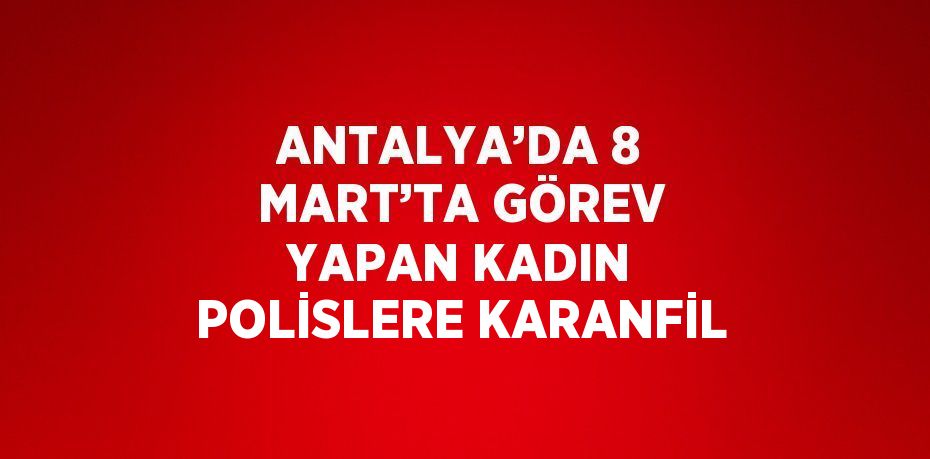 ANTALYA’DA 8 MART’TA GÖREV YAPAN KADIN POLİSLERE KARANFİL
