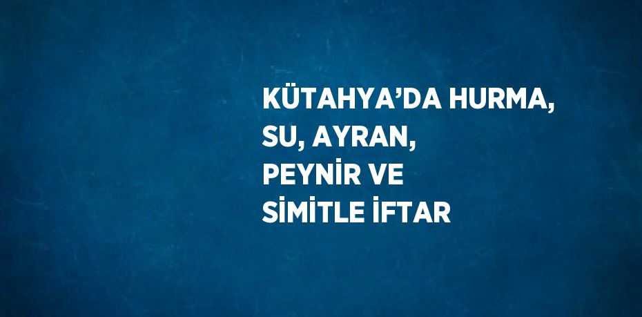 KÜTAHYA’DA HURMA, SU, AYRAN, PEYNİR VE SİMİTLE İFTAR