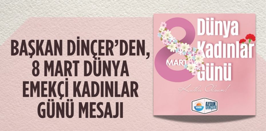 BAŞKAN DİNÇER’DEN, 8 MART DÜNYA EMEKÇİ KADINLAR GÜNÜ MESAJI