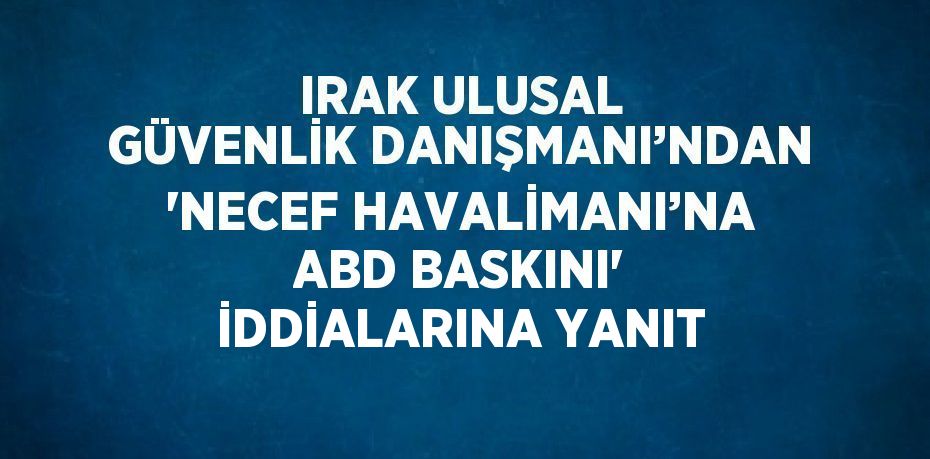 IRAK ULUSAL GÜVENLİK DANIŞMANI’NDAN 'NECEF HAVALİMANI’NA ABD BASKINI' İDDİALARINA YANIT