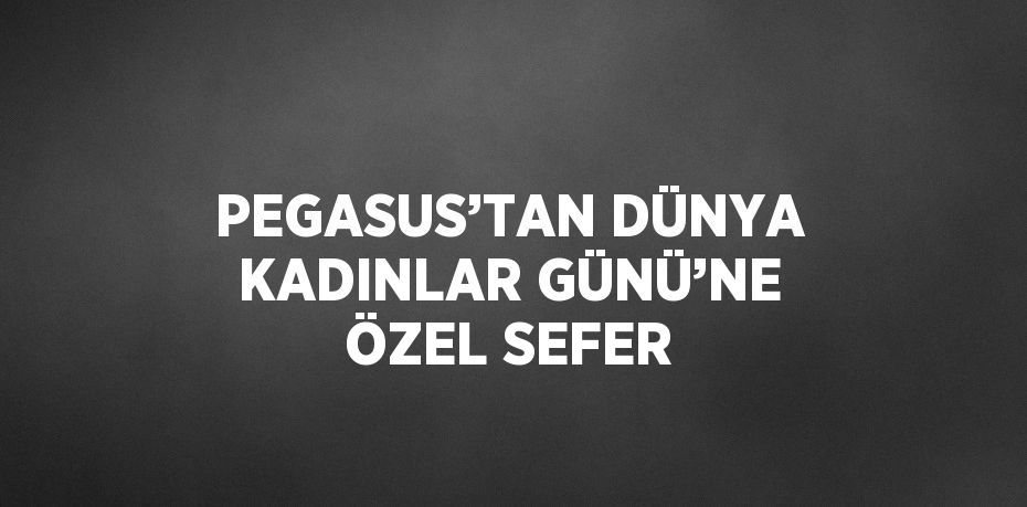 PEGASUS’TAN DÜNYA KADINLAR GÜNÜ’NE ÖZEL SEFER