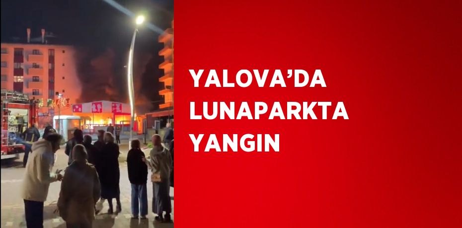 YALOVA’DA LUNAPARKTA YANGIN