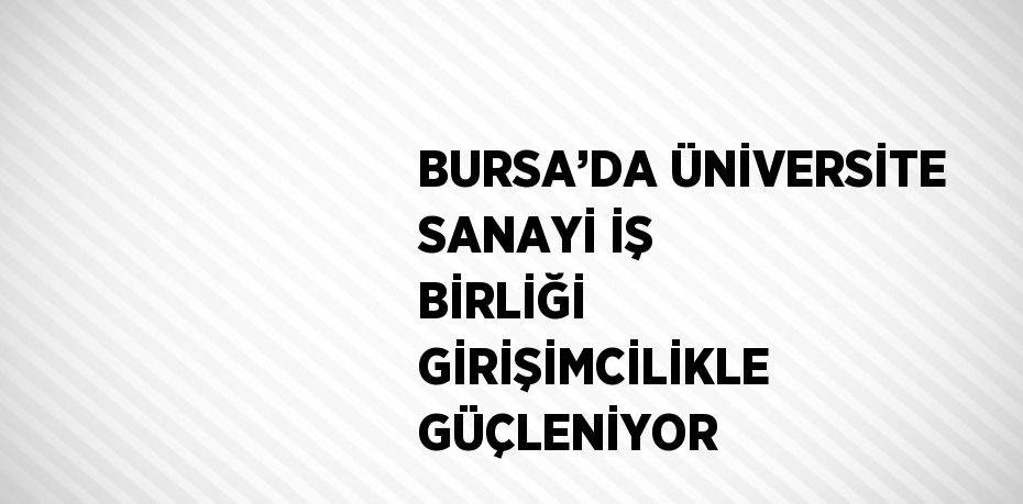 BURSA’DA ÜNİVERSİTE SANAYİ İŞ BİRLİĞİ GİRİŞİMCİLİKLE GÜÇLENİYOR