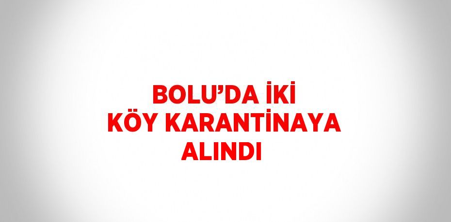 BOLU’DA İKİ KÖY KARANTİNAYA ALINDI