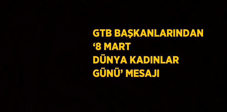 GTB BAŞKANLARINDAN ‘8 MART DÜNYA KADINLAR GÜNÜ’ MESAJI