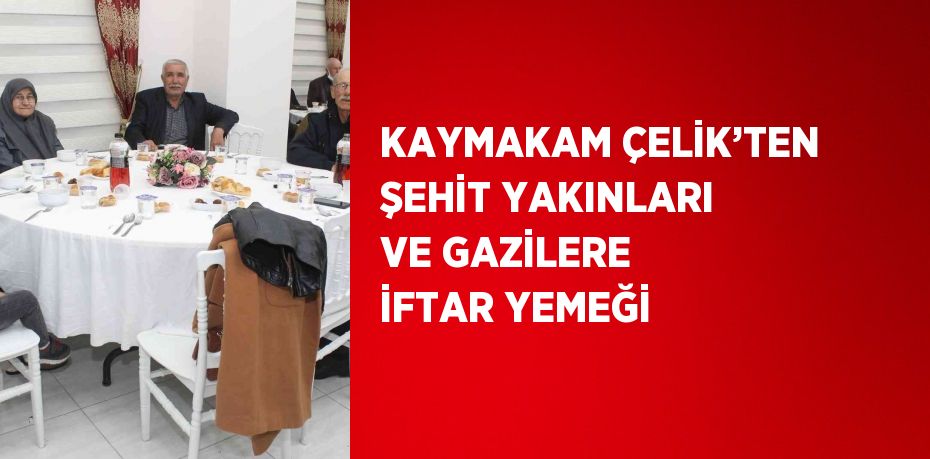 KAYMAKAM ÇELİK’TEN ŞEHİT YAKINLARI VE GAZİLERE İFTAR YEMEĞİ