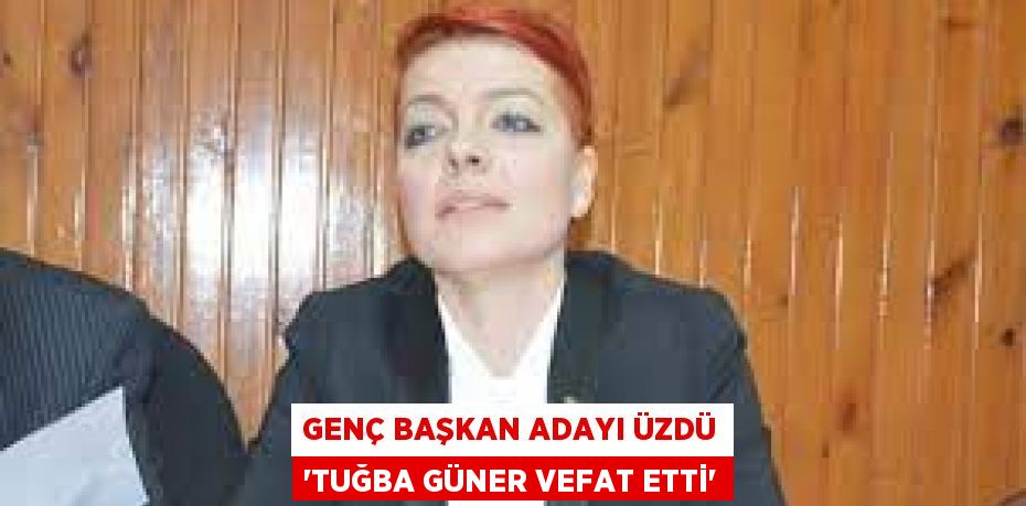 GENÇ BAŞKAN ADAYI ÜZDÜ “TUĞBA GÜNER VEFAT ETTİ”