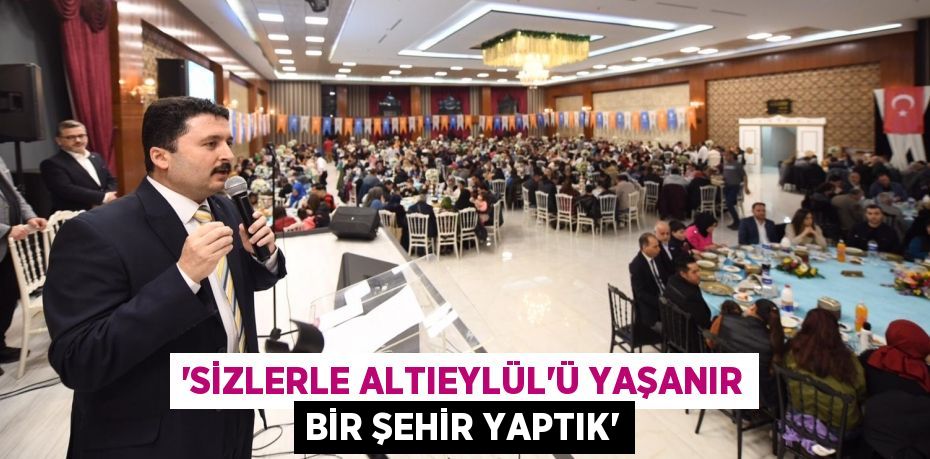 “SİZLERLE ALTIEYLÜL’Ü YAŞANIR BİR ŞEHİR YAPTIK”