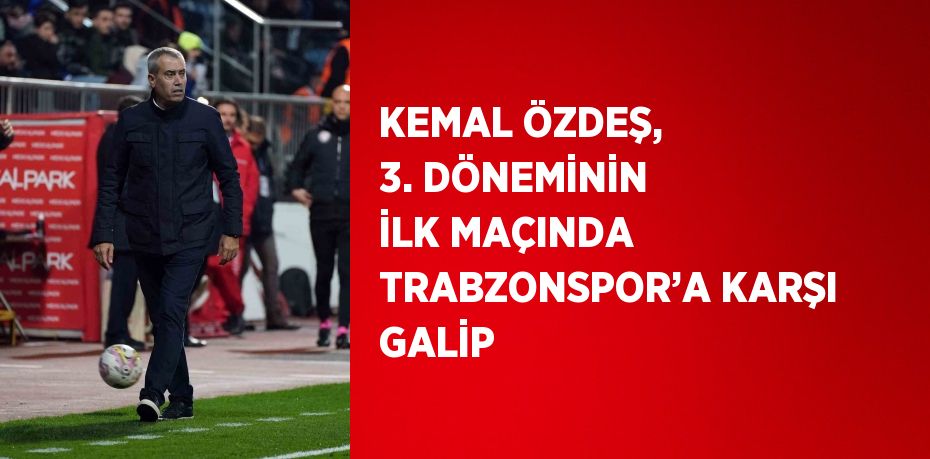 KEMAL ÖZDEŞ, 3. DÖNEMİNİN İLK MAÇINDA TRABZONSPOR’A KARŞI GALİP