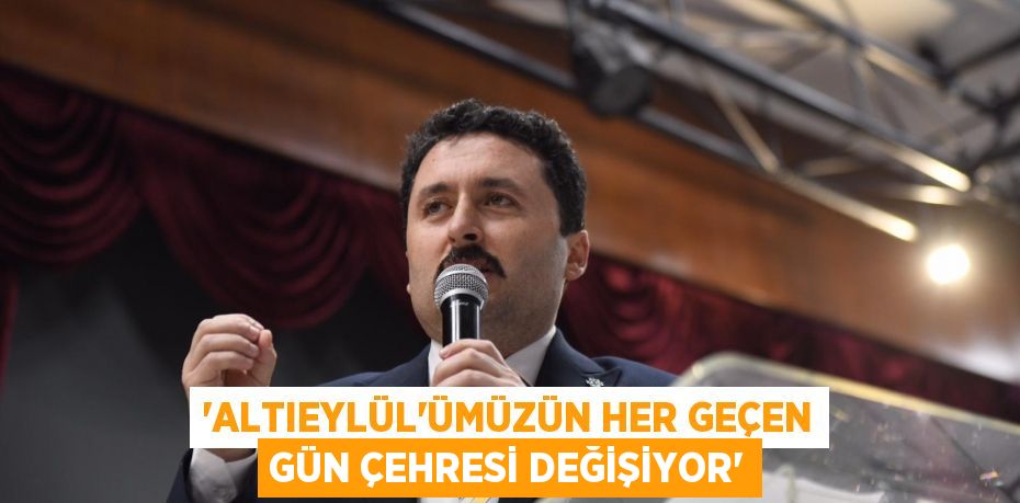 “ALTIEYLÜL’ÜMÜZÜN HER GEÇEN GÜN ÇEHRESİ DEĞİŞİYOR”