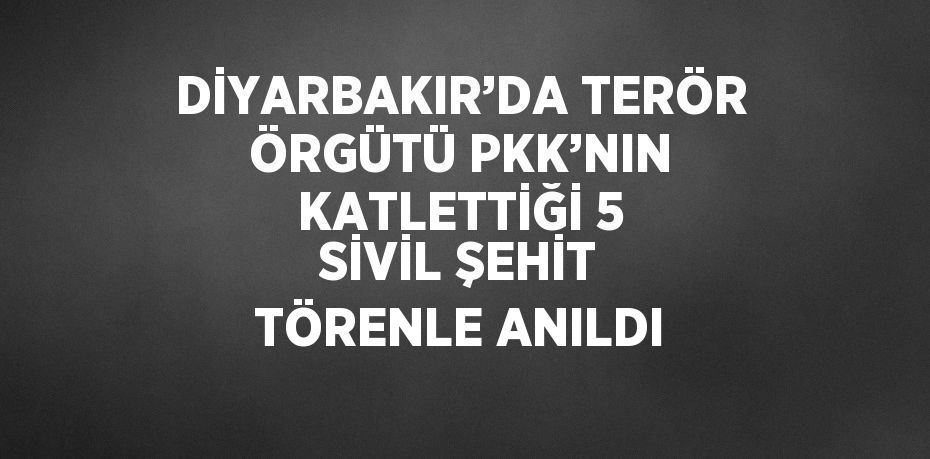 DİYARBAKIR’DA TERÖR ÖRGÜTÜ PKK’NIN KATLETTİĞİ 5 SİVİL ŞEHİT TÖRENLE ANILDI