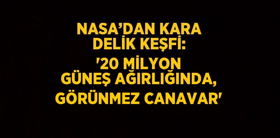 NASA’DAN KARA DELİK KEŞFİ: '20 MİLYON GÜNEŞ AĞIRLIĞINDA, GÖRÜNMEZ CANAVAR'