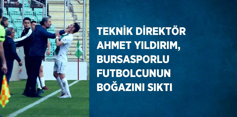 TEKNİK DİREKTÖR AHMET YILDIRIM, BURSASPORLU FUTBOLCUNUN BOĞAZINI SIKTI