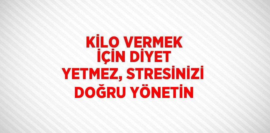 KİLO VERMEK İÇİN DİYET YETMEZ, STRESİNİZİ DOĞRU YÖNETİN