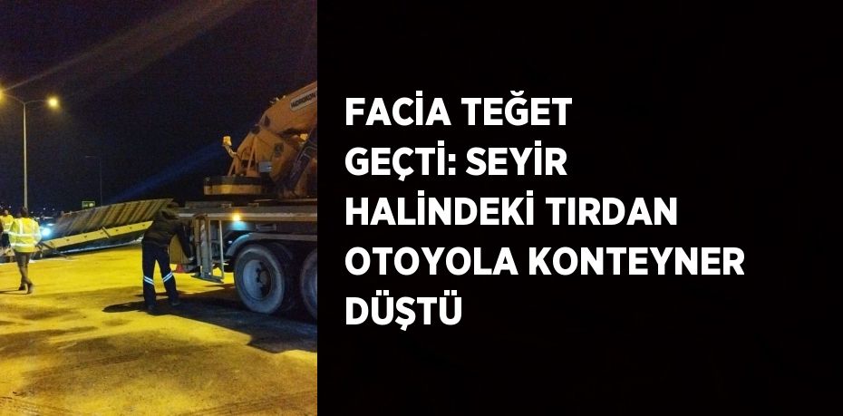 FACİA TEĞET GEÇTİ: SEYİR HALİNDEKİ TIRDAN OTOYOLA KONTEYNER DÜŞTÜ