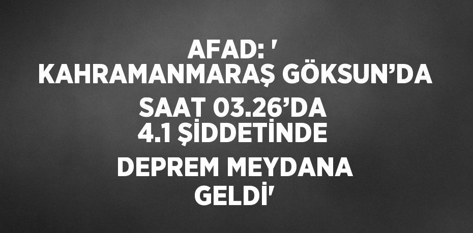 AFAD: ' KAHRAMANMARAŞ GÖKSUN’DA SAAT 03.26’DA 4.1 ŞİDDETİNDE DEPREM MEYDANA GELDİ'