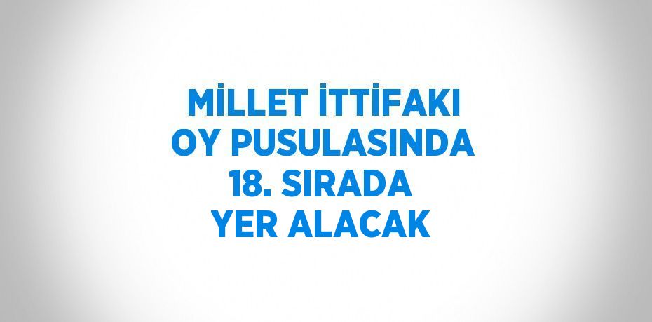 MİLLET İTTİFAKI OY PUSULASINDA 18. SIRADA YER ALACAK