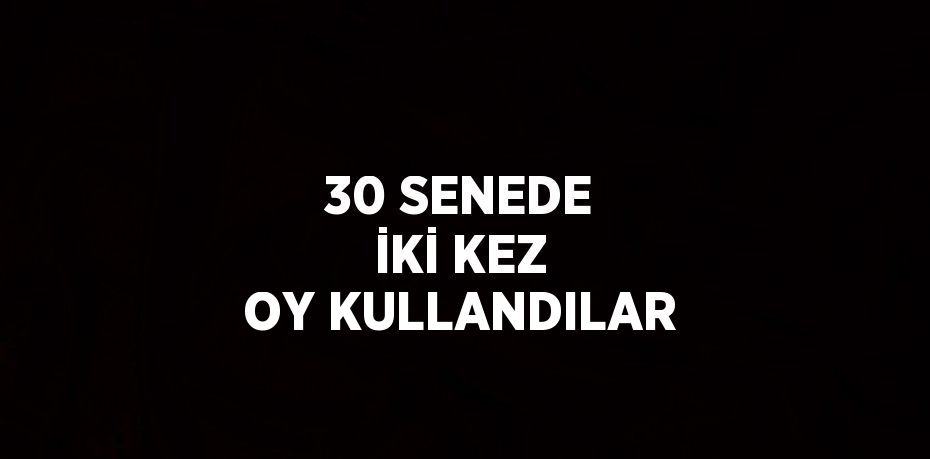 30 SENEDE İKİ KEZ OY KULLANDILAR