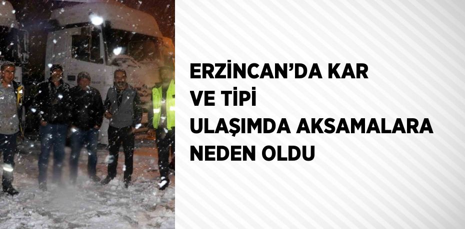 ERZİNCAN’DA KAR VE TİPİ ULAŞIMDA AKSAMALARA NEDEN OLDU