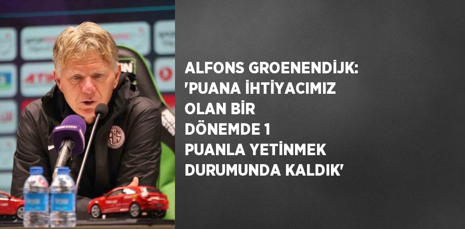 ALFONS GROENENDİJK: 'PUANA İHTİYACIMIZ OLAN BİR DÖNEMDE 1 PUANLA YETİNMEK DURUMUNDA KALDIK'