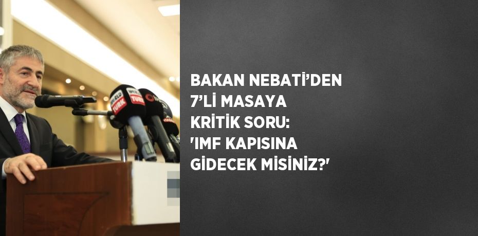 BAKAN NEBATİ’DEN 7’Lİ MASAYA KRİTİK SORU: 'IMF KAPISINA GİDECEK MİSİNİZ?'