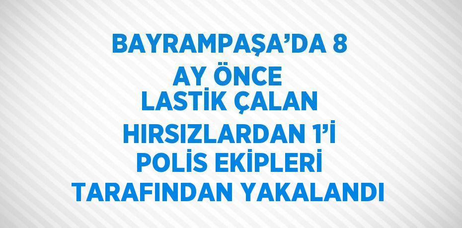 BAYRAMPAŞA’DA 8 AY ÖNCE LASTİK ÇALAN HIRSIZLARDAN 1’İ POLİS EKİPLERİ TARAFINDAN YAKALANDI