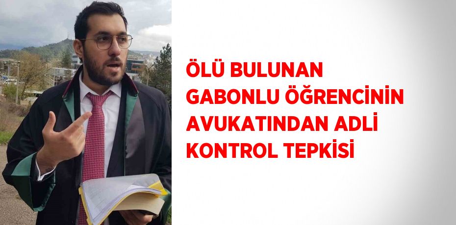 ÖLÜ BULUNAN GABONLU ÖĞRENCİNİN AVUKATINDAN ADLİ KONTROL TEPKİSİ