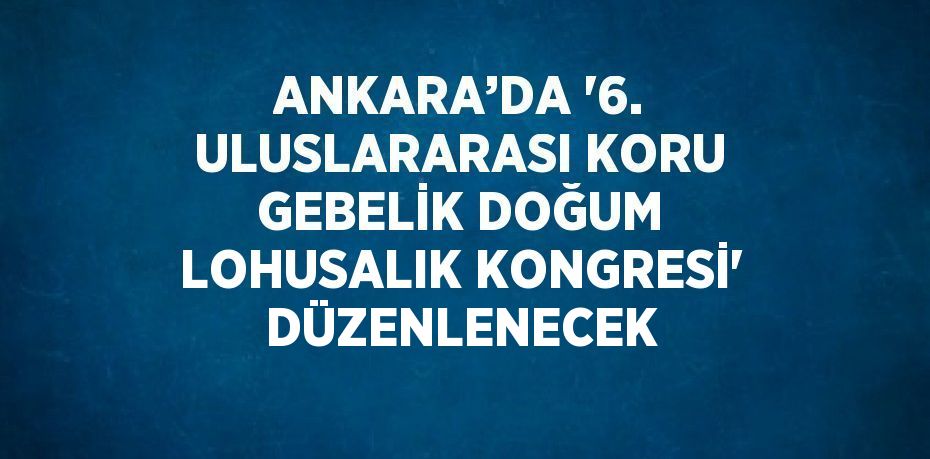 ANKARA’DA '6. ULUSLARARASI KORU GEBELİK DOĞUM LOHUSALIK KONGRESİ' DÜZENLENECEK