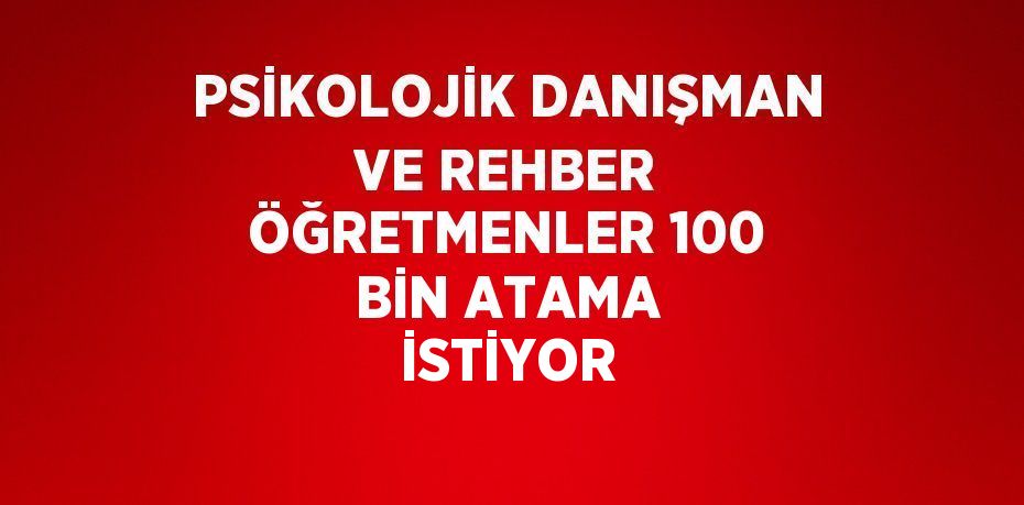 PSİKOLOJİK DANIŞMAN VE REHBER ÖĞRETMENLER 100 BİN ATAMA İSTİYOR