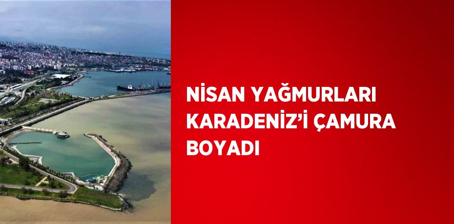 NİSAN YAĞMURLARI KARADENİZ’İ ÇAMURA BOYADI