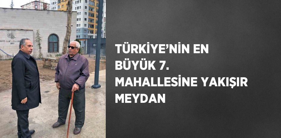 TÜRKİYE’NİN EN BÜYÜK 7. MAHALLESİNE YAKIŞIR MEYDAN