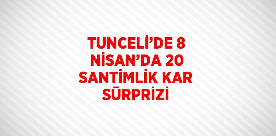 TUNCELİ’DE 8 NİSAN’DA 20 SANTİMLİK KAR SÜRPRİZİ
